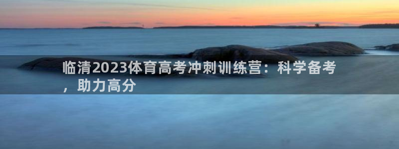 焦点娱乐黑平台：临清2023体育高考冲刺训练营：科学